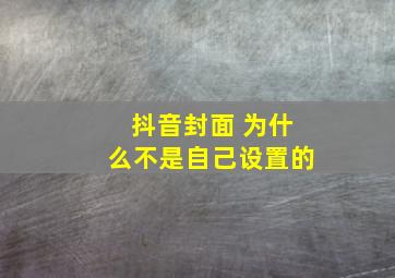 抖音封面 为什么不是自己设置的